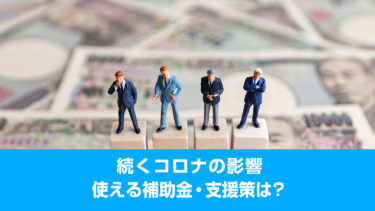 続くコロナの影響。使える補助金・支援策は？